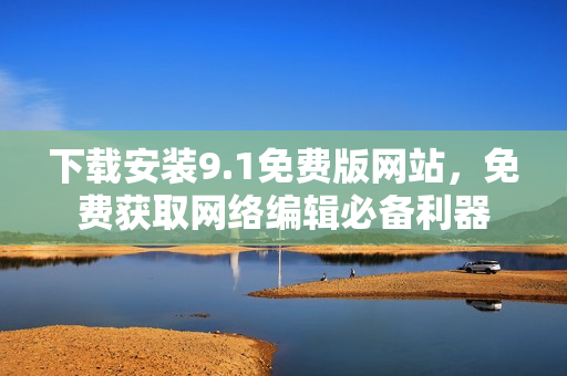 下载安装9.1免费版网站，免费获取网络编辑必备利器