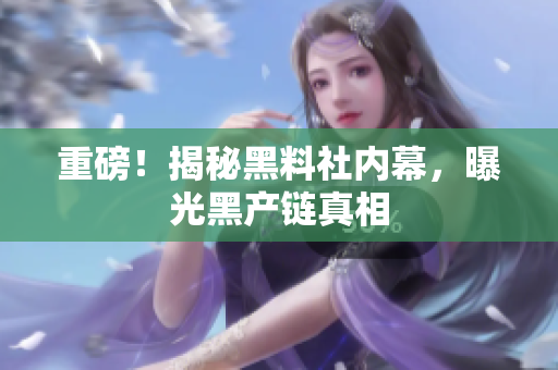 重磅！揭秘黑料社内幕，曝光黑产链真相