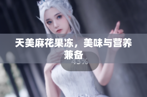 天美麻花果冻，美味与营养兼备