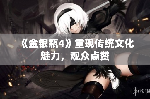 《金银瓶4》重现传统文化魅力，观众点赞