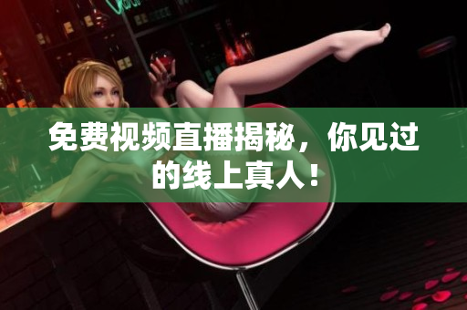 免费视频直播揭秘，你见过的线上真人！