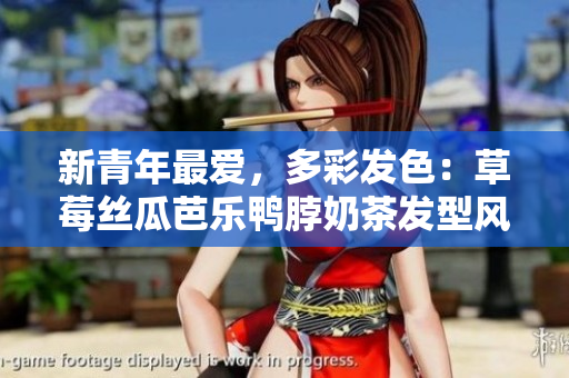 新青年最爱，多彩发色：草莓丝瓜芭乐鸭脖奶茶发型风靡热门！