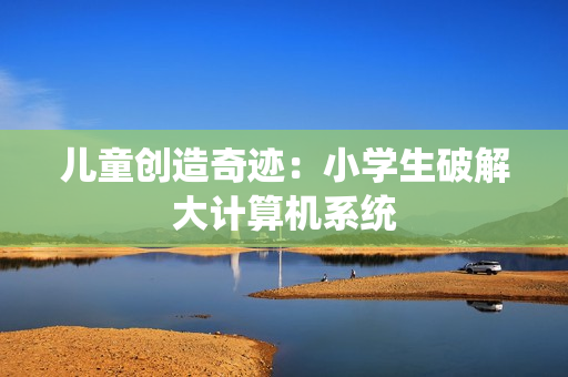 儿童创造奇迹：小学生破解大计算机系统