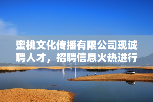 蜜桃文化传播有限公司现诚聘人才，招聘信息火热进行中！