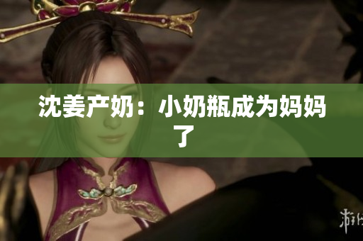 沈姜产奶：小奶瓶成为妈妈了