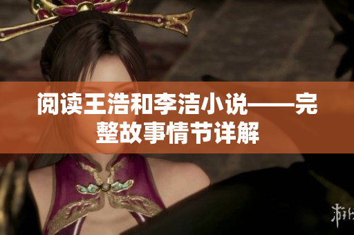 阅读王浩和李洁小说——完整故事情节详解