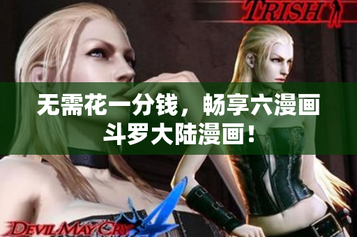 无需花一分钱，畅享六漫画斗罗大陆漫画！