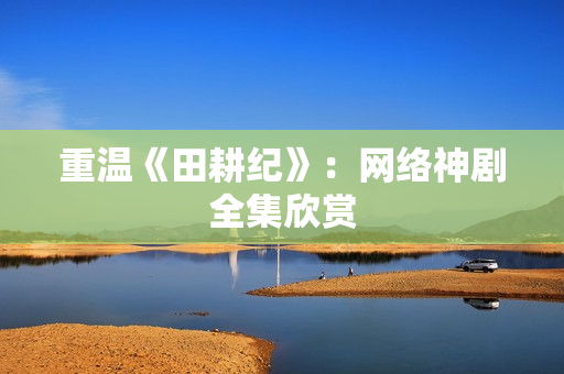 重温《田耕纪》：网络神剧全集欣赏