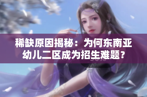 稀缺原因揭秘：为何东南亚幼儿二区成为招生难题？