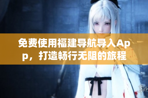 免费使用福建导航导入App，打造畅行无阻的旅程