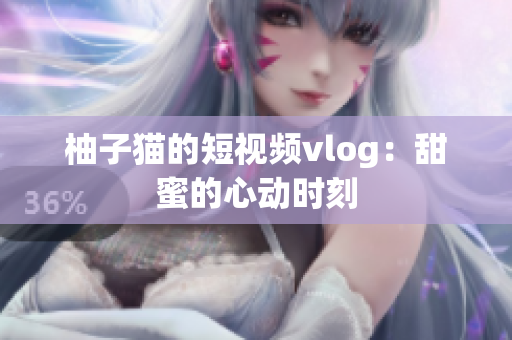 柚子猫的短视频vlog：甜蜜的心动时刻