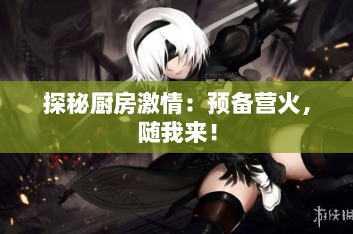 探秘厨房激情：预备营火，随我来！