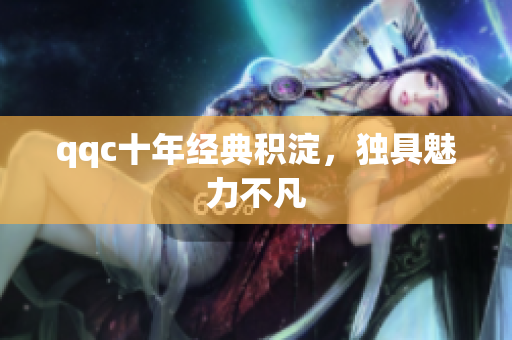 qqc十年经典积淀，独具魅力不凡
