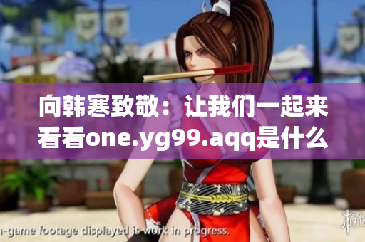 向韩寒致敬：让我们一起来看看one.yg99.aqq是什么！