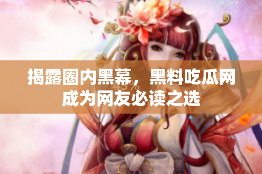 揭露圈内黑幕，黑料吃瓜网成为网友必读之选