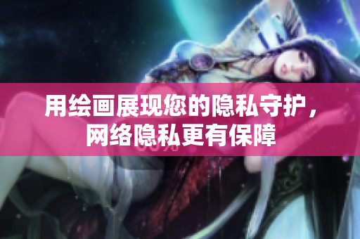 用绘画展现您的隐私守护，网络隐私更有保障