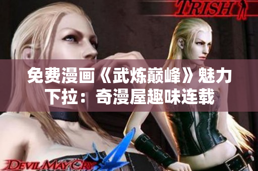 免费漫画《武炼巅峰》魅力下拉：奇漫屋趣味连载
