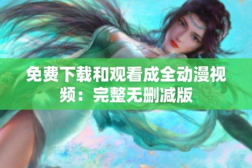 免费下载和观看成全动漫视频：完整无删减版