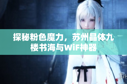 探秘粉色魔力，苏州晶体九楼书海与WiF神器