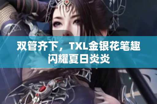 双管齐下，TXL金银花笔趣闪耀夏日炎炎