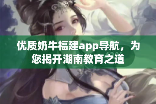 优质奶牛福建app导航，为您揭开湖南教育之道