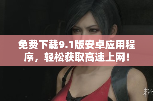 免费下载9.1版安卓应用程序，轻松获取高速上网！