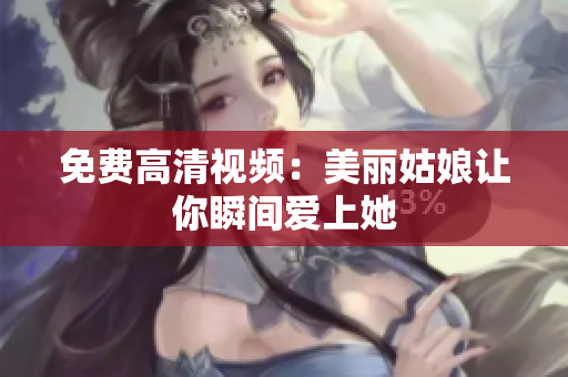 免费高清视频：美丽姑娘让你瞬间爱上她