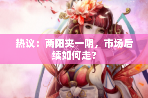 热议：两阳夹一阴，市场后续如何走？