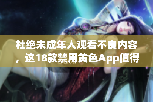 杜绝未成年人观看不良内容，这18款禁用黄色App值得一试