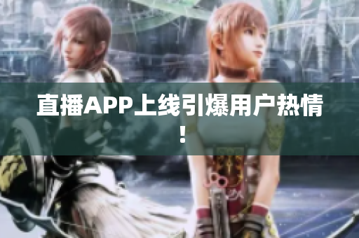直播APP上线引爆用户热情！
