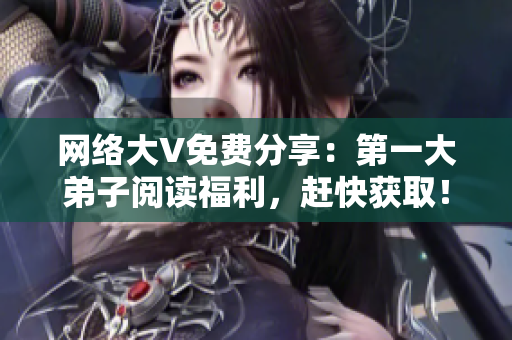网络大V免费分享：第一大弟子阅读福利，赶快获取！