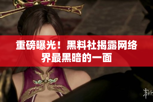 重磅曝光！黑料社揭露网络界最黑暗的一面