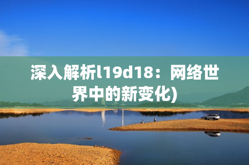 深入解析l19d18：网络世界中的新变化)