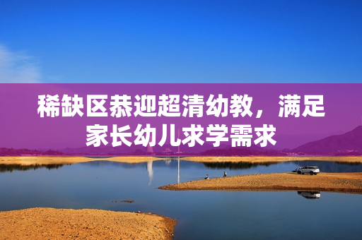 稀缺区恭迎超清幼教，满足家长幼儿求学需求