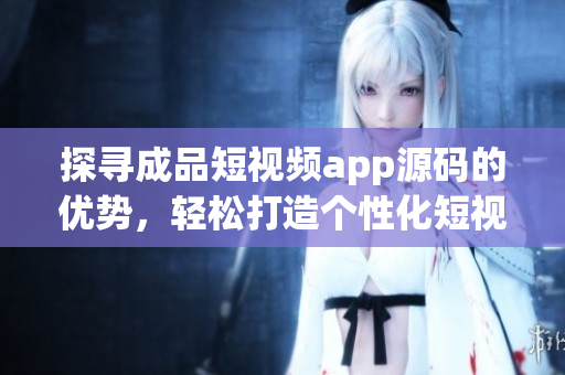 探寻成品短视频app源码的优势，轻松打造个性化短视频平台