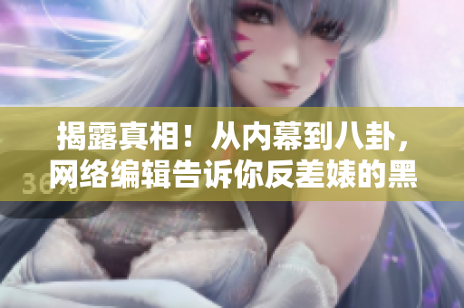 揭露真相！从内幕到八卦，网络编辑告诉你反差婊的黑料故事