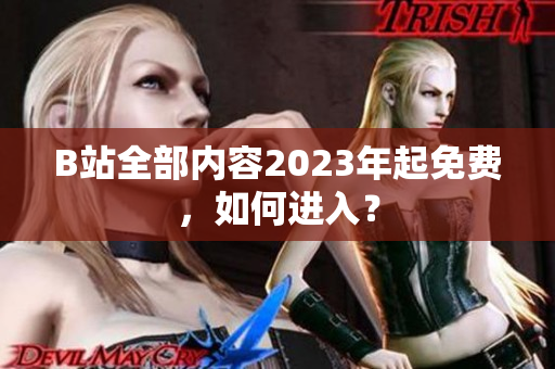 B站全部内容2023年起免费，如何进入？