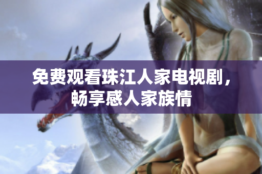 免费观看珠江人家电视剧，畅享感人家族情