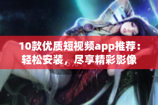 10款优质短视频app推荐：轻松安装，尽享精彩影像