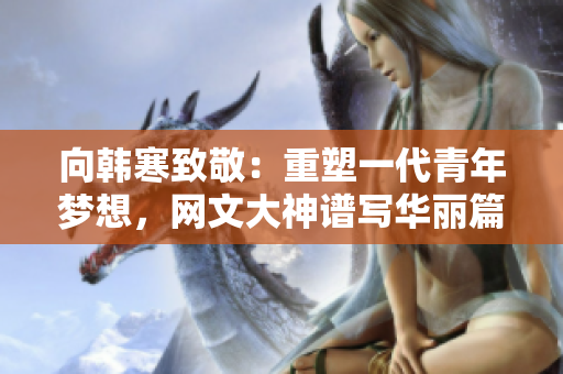 向韩寒致敬：重塑一代青年梦想，网文大神谱写华丽篇章
