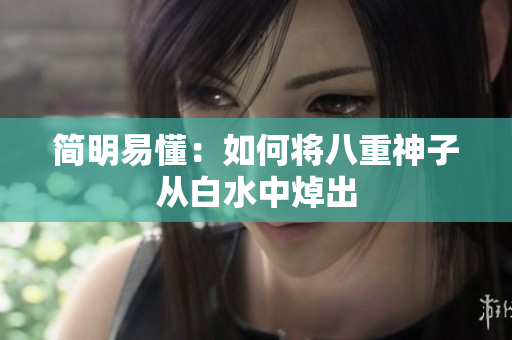 简明易懂：如何将八重神子从白水中焯出