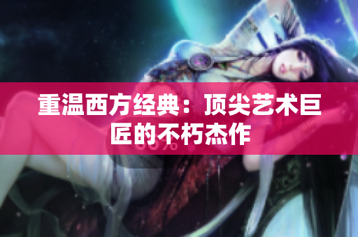 重温西方经典：顶尖艺术巨匠的不朽杰作