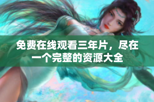 免费在线观看三年片，尽在一个完整的资源大全