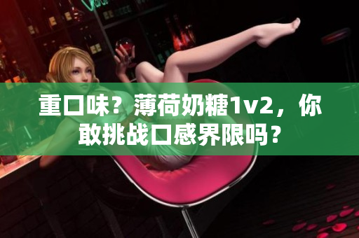 重口味？薄荷奶糖1v2，你敢挑战口感界限吗？