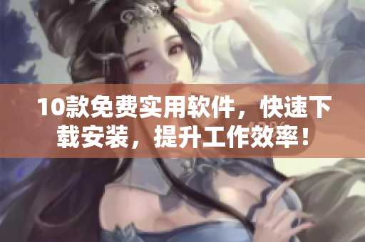 10款免费实用软件，快速下载安装，提升工作效率！