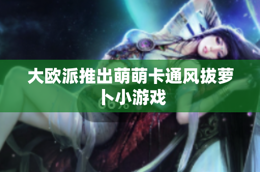 大欧派推出萌萌卡通风拔萝卜小游戏
