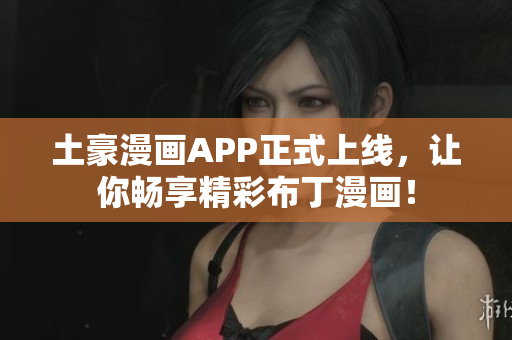 土豪漫画APP正式上线，让你畅享精彩布丁漫画！