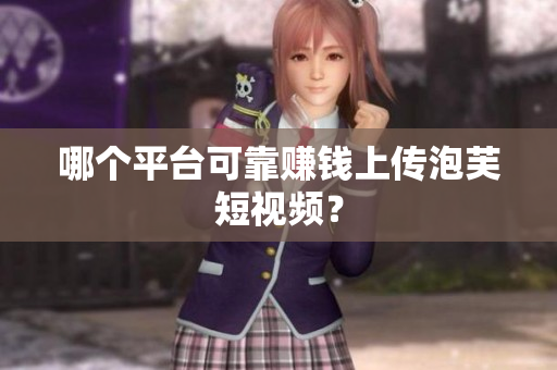 哪个平台可靠赚钱上传泡芙短视频？