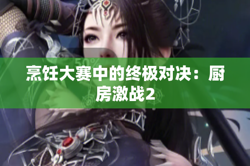 烹饪大赛中的终极对决：厨房激战2