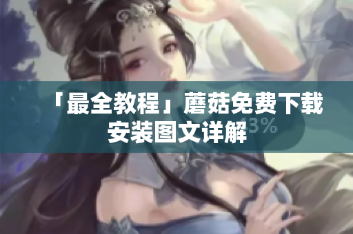 「最全教程」蘑菇免费下载安装图文详解
